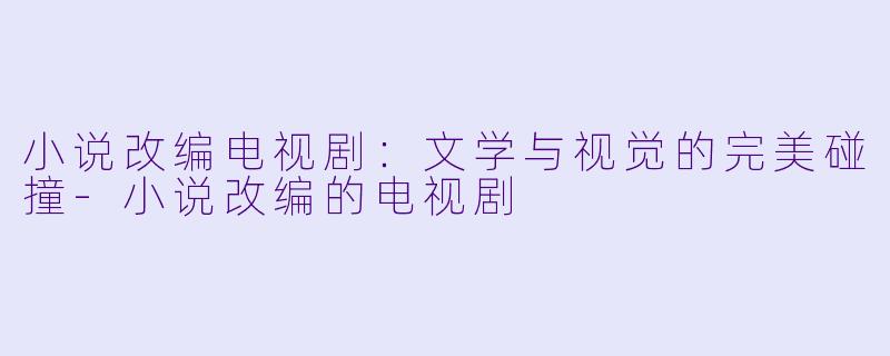 小说改编电视剧：文学与视觉的完美碰撞-小说改编的电视剧