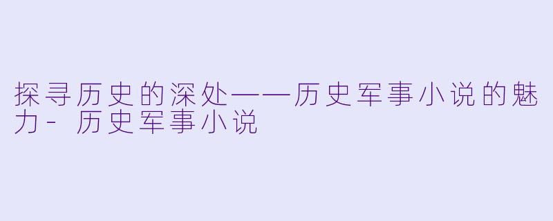 探寻历史的深处——历史军事小说的魅力-历史军事小说