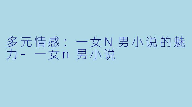 多元情感：一女N男小说的魅力-一女n男小说