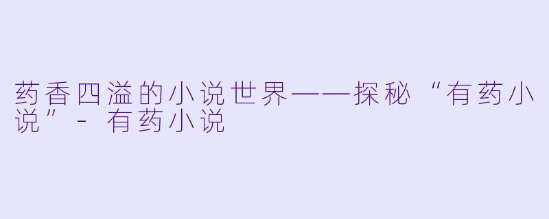 药香四溢的小说世界——探秘“有药小说”-有药小说
