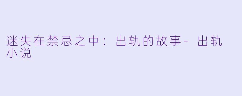 迷失在禁忌之中：出轨的故事-出轨 小说