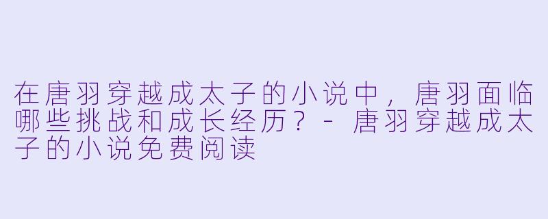 在唐羽穿越成太子的小说中,唐羽面临哪些挑战和成长经历?