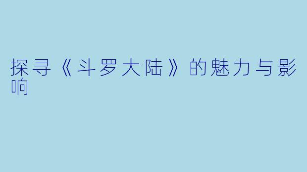 探寻《斗罗大陆》的魅力与影响