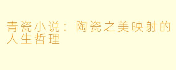 青瓷小说：陶瓷之美映射的人生哲理