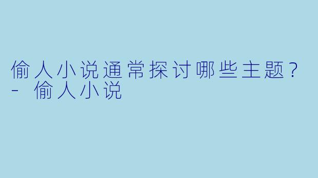 偷人小说通常探讨哪些主题？
