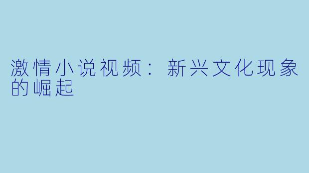 激情小说视频：新兴文化现象的崛起