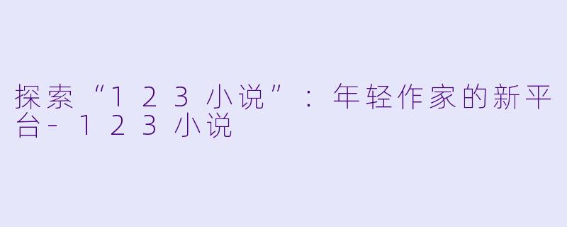 探索“123小说”：年轻作家的新平台-123小说