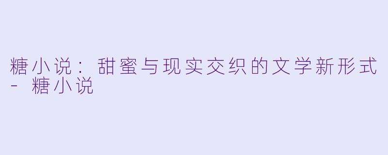 糖小说：甜蜜与现实交织的文学新形式-糖小说