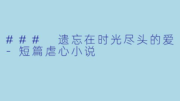 ### 遗忘在时光尽头的爱-短篇虐心小说