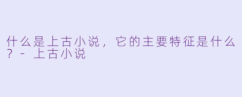 什么是上古小说,它的主要特征是什么?