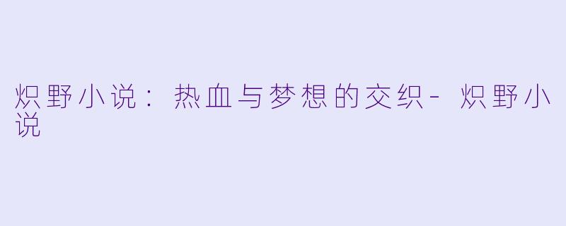 炽野小说：热血与梦想的交织-炽野小说