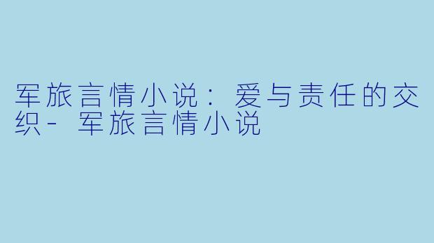 军旅言情小说：爱与责任的交织-军旅言情小说