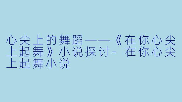 心尖上的舞蹈——《在你心尖上起舞》小说探讨-在你心尖上起舞小说