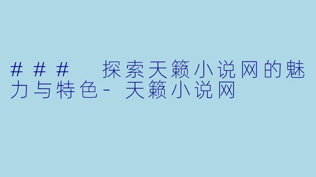 ### 探索天籁小说网的魅力与特色-天籁小说网