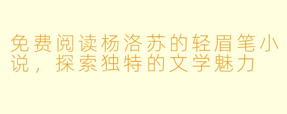 免费阅读杨洛苏的轻眉笔小说，探索独特的文学魅力
