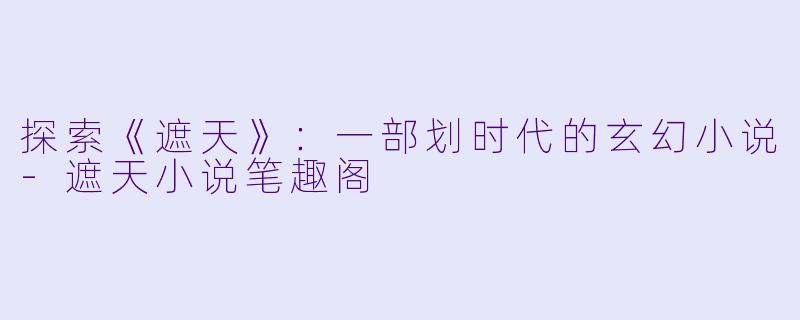 探索《遮天》：一部划时代的玄幻小说-遮天小说笔趣阁
