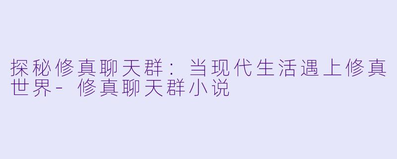 探秘修真聊天群：当现代生活遇上修真世界-修真聊天群小说