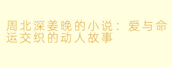 周北深姜晚的小说:爱与命运交织的动人故事