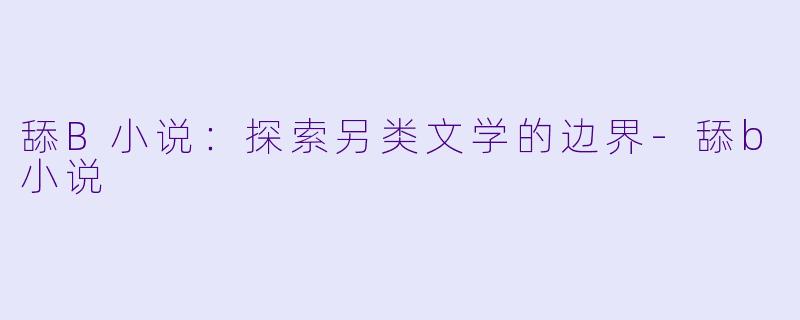 舔B小说：探索另类文学的边界-舔b小说