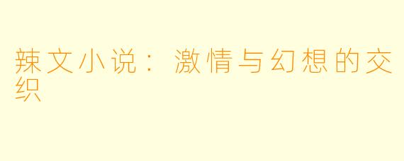 辣文小说:激情与幻想的交织