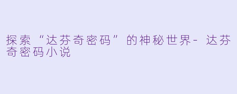 探索“达芬奇密码”的神秘世界-达芬奇密码小说