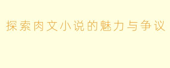 探索肉文小说的魅力与争议