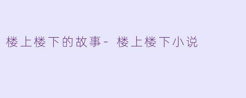 楼上楼下的故事-楼上楼下小说