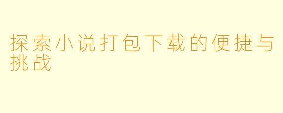 探索小说打包下载的便捷与挑战
