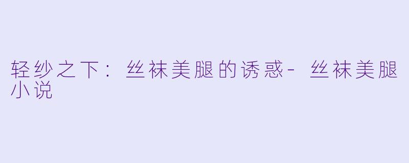 轻纱之下：丝袜美腿的诱惑-丝袜美腿小说