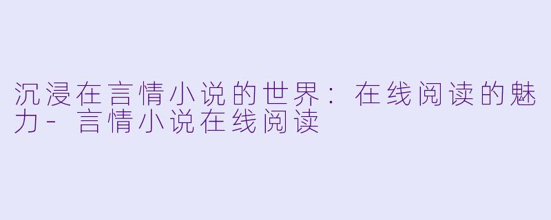 沉浸在言情小说的世界：在线阅读的魅力-言情小说在线阅读