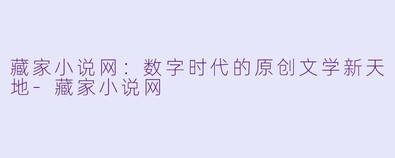 藏家小说网：数字时代的原创文学新天地-藏家小说网