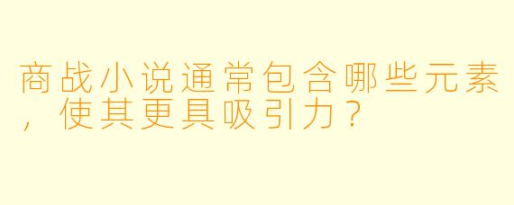 商战小说通常包含哪些元素,使其更具吸引力?