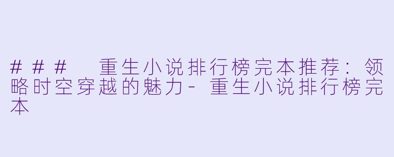### 重生小说排行榜完本推荐：领略时空穿越的魅力-重生小说排行榜完本