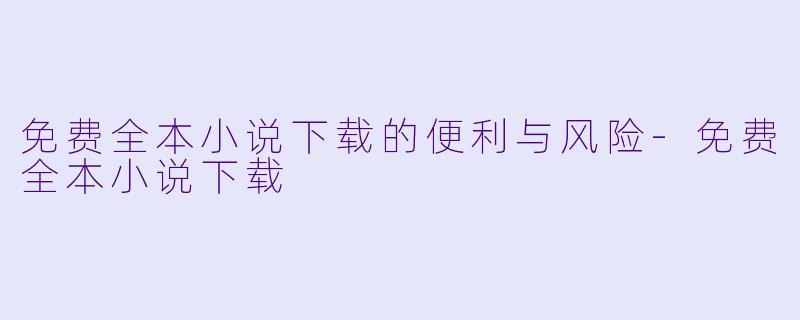 免费全本小说下载的便利与风险-免费全本小说下载
