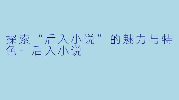 探索“后入小说”的魅力与特色-后入小说
