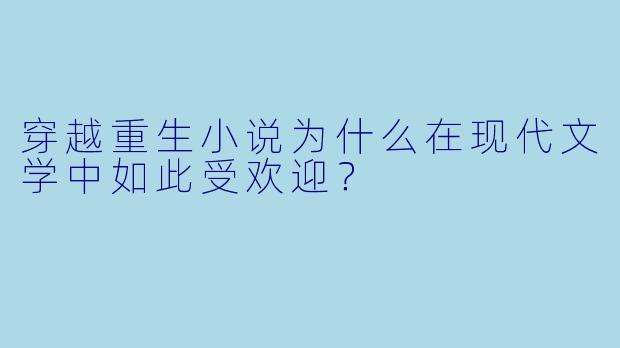 穿越重生小说为什么在现代文学中如此受欢迎?