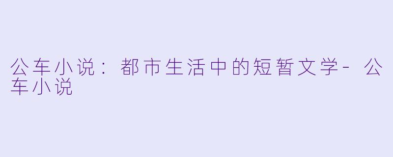 公车小说：都市生活中的短暂文学-公车小说