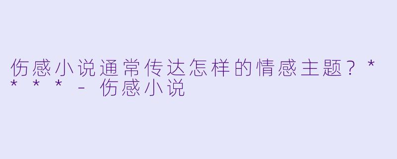 伤感小说通常传达怎样的情感主题?****