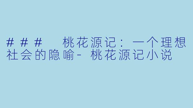 ### 桃花源记：一个理想社会的隐喻-桃花源记小说