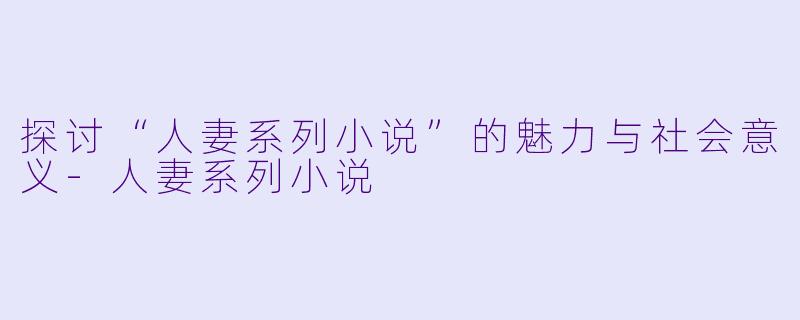 探讨“人妻系列小说”的魅力与社会意义