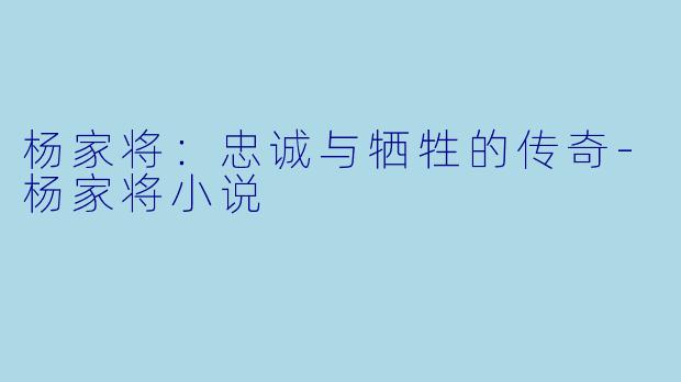 杨家将：忠诚与牺牲的传奇-杨家将小说