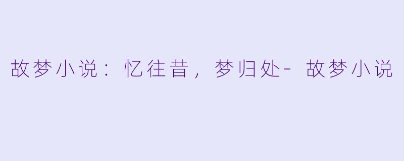 故梦小说：忆往昔，梦归处-故梦小说