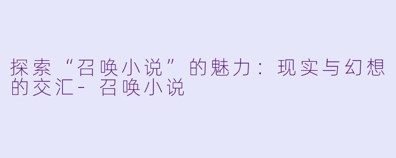 探索“召唤小说”的魅力:现实与幻想的交汇