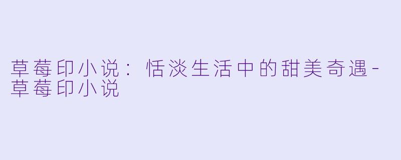 草莓印小说：恬淡生活中的甜美奇遇-草莓印小说