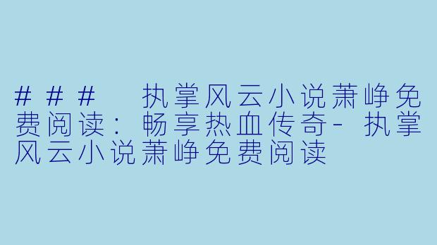 ### 执掌风云小说萧峥免费阅读：畅享热血传奇-执掌风云小说萧峥免费阅读
