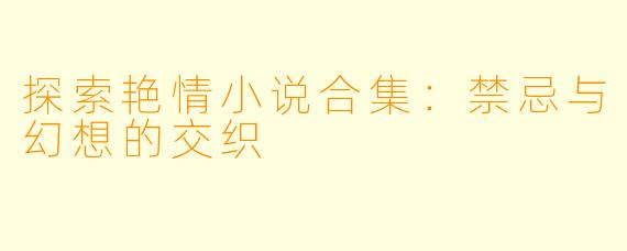 探索艳情小说合集：禁忌与幻想的交织