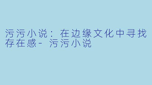 污污小说：在边缘文化中寻找存在感-污污小说