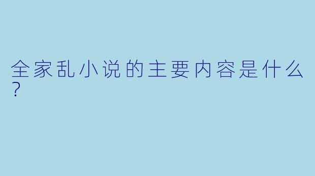 全家乱小说的主要内容是什么？