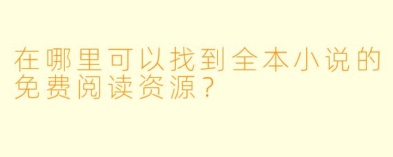 在哪里可以找到全本小说的免费阅读资源？