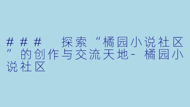 ### 探索“橘园小说社区”的创作与交流天地